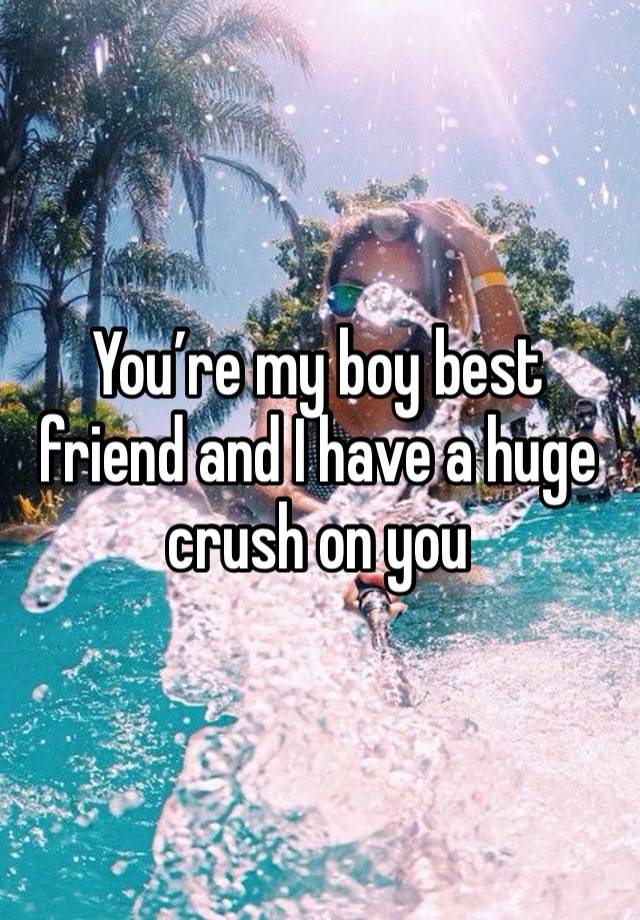 You’re my boy best friend and I have a huge crush on you 