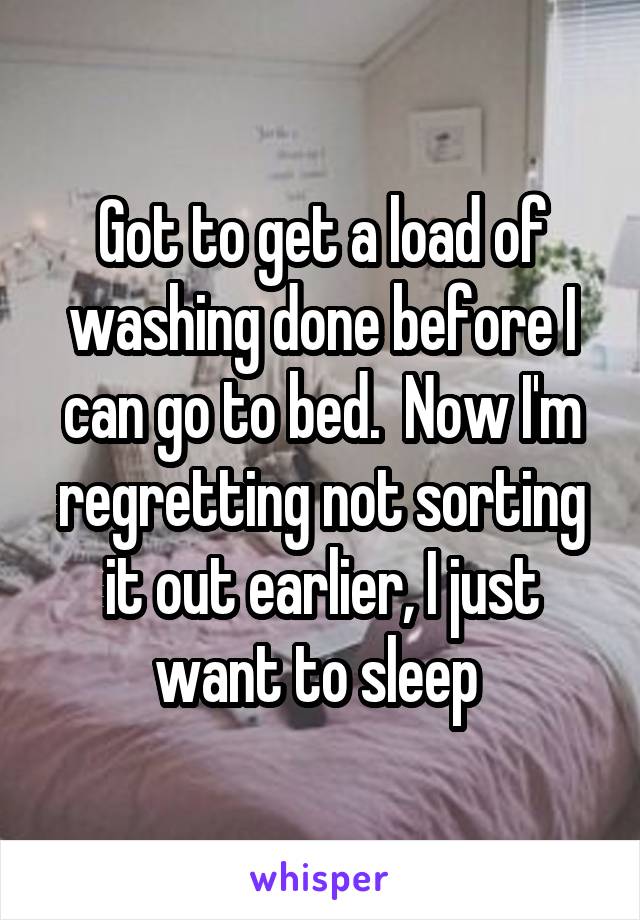 Got to get a load of washing done before I can go to bed.  Now I'm regretting not sorting it out earlier, I just want to sleep 