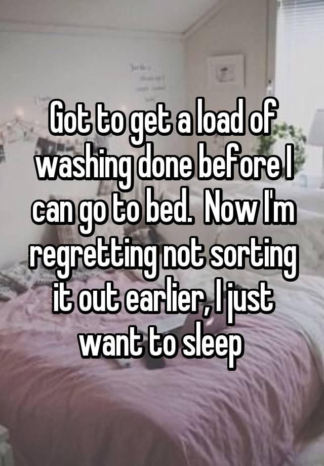 Got to get a load of washing done before I can go to bed.  Now I'm regretting not sorting it out earlier, I just want to sleep 