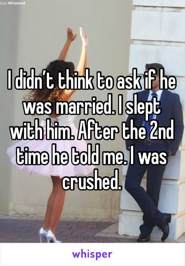 I didn’t think to ask if he was married. I slept with him. After the 2nd time he told me. I was crushed. 