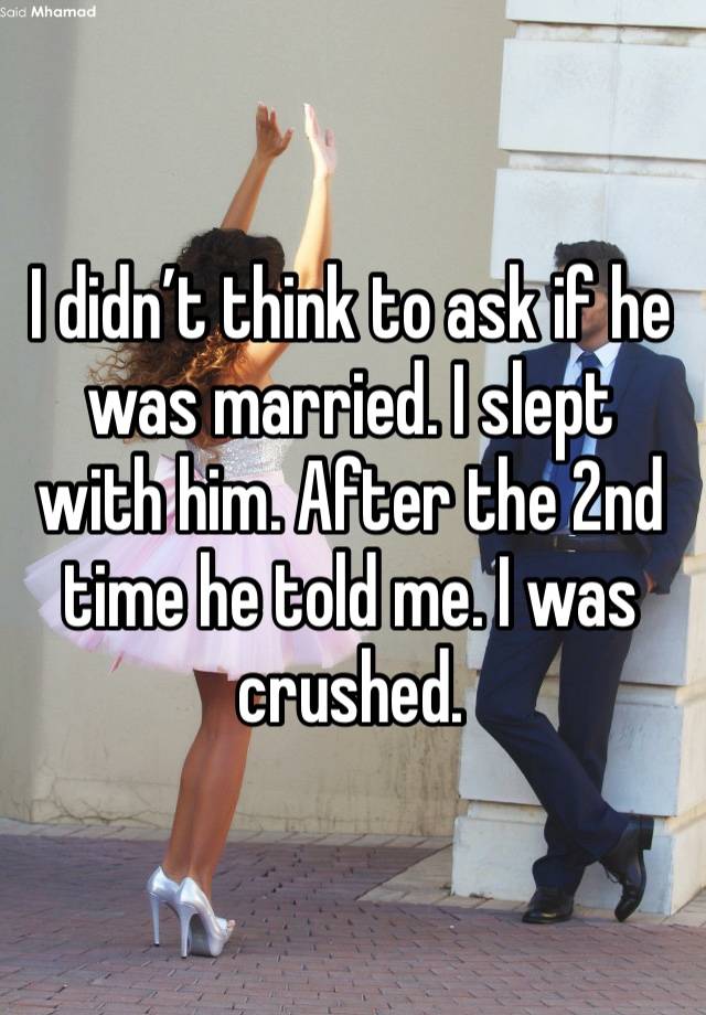 I didn’t think to ask if he was married. I slept with him. After the 2nd time he told me. I was crushed. 