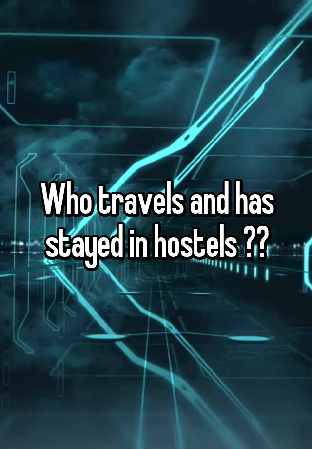 Who travels and has stayed in hostels ??