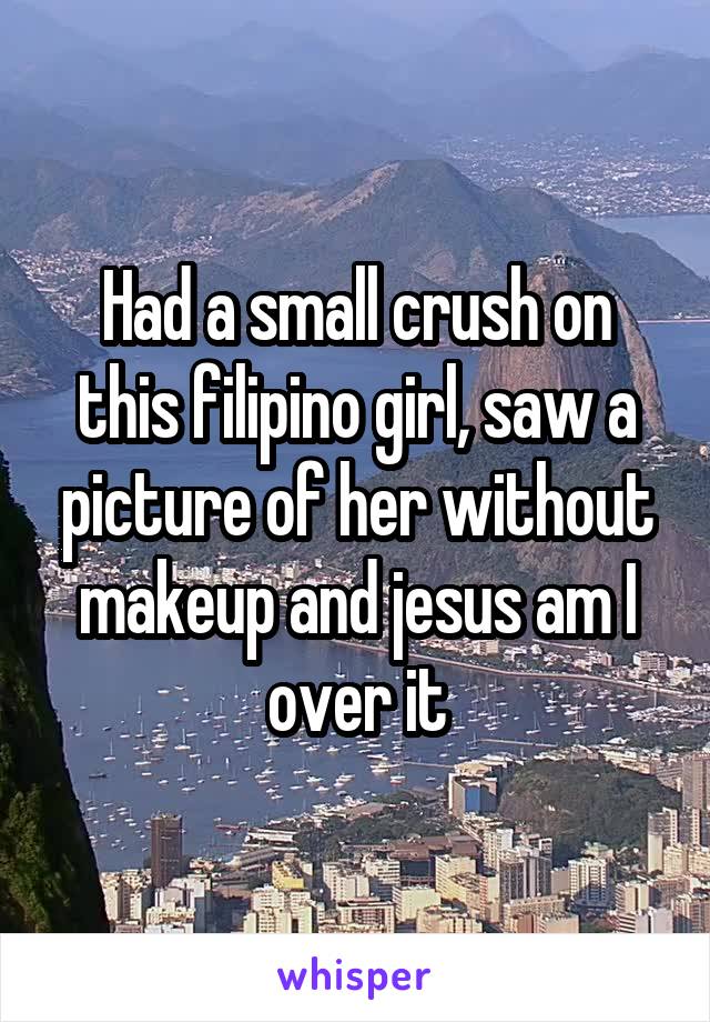 Had a small crush on this filipino girl, saw a picture of her without makeup and jesus am I over it