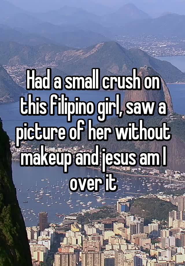 Had a small crush on this filipino girl, saw a picture of her without makeup and jesus am I over it