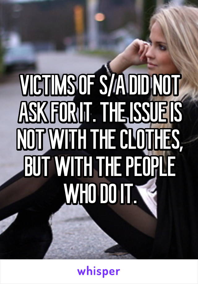 VICTIMS OF S/A DID NOT ASK FOR IT. THE ISSUE IS NOT WITH THE CLOTHES, BUT WITH THE PEOPLE WHO DO IT.