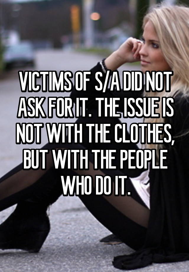 VICTIMS OF S/A DID NOT ASK FOR IT. THE ISSUE IS NOT WITH THE CLOTHES, BUT WITH THE PEOPLE WHO DO IT.