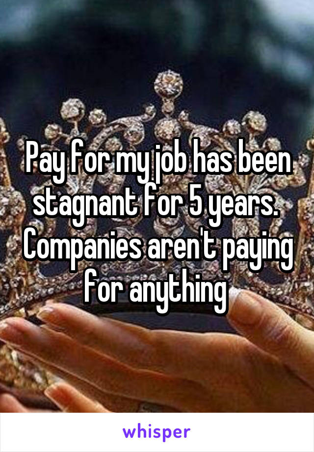 Pay for my job has been stagnant for 5 years.  Companies aren't paying for anything 