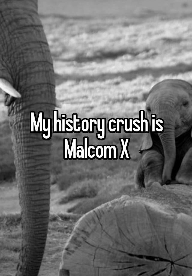 My history crush is Malcom X