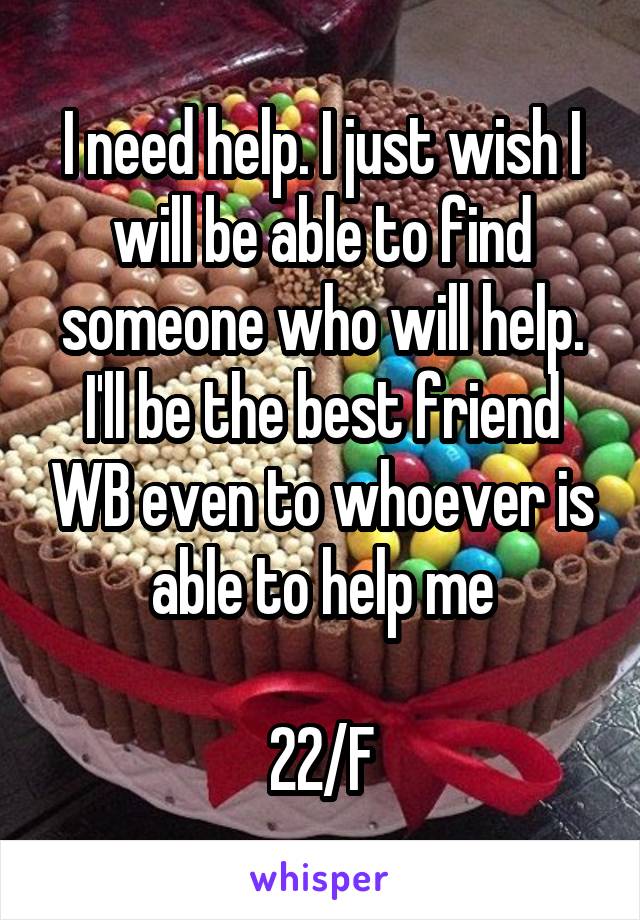 I need help. I just wish I will be able to find someone who will help. I'll be the best friend WB even to whoever is able to help me

22/F