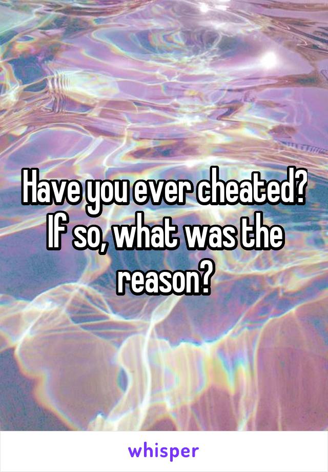 Have you ever cheated? If so, what was the reason?