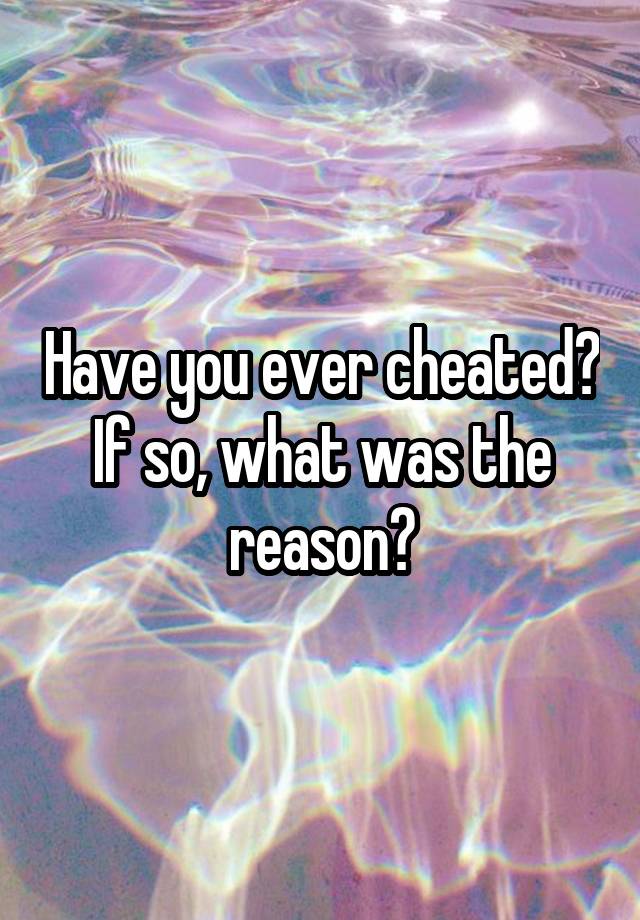 Have you ever cheated? If so, what was the reason?