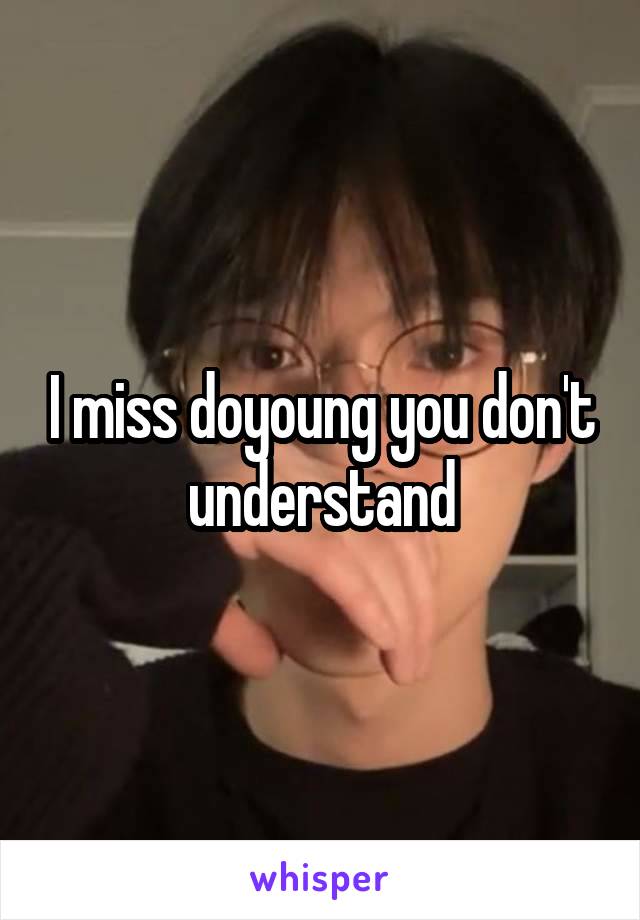 I miss doyoung you don't understand