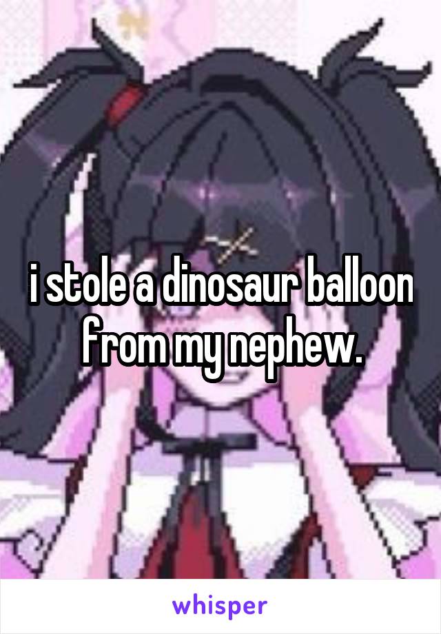 i stole a dinosaur balloon from my nephew.