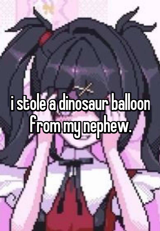 i stole a dinosaur balloon from my nephew.