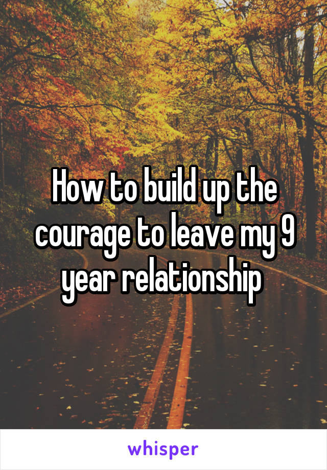 How to build up the courage to leave my 9 year relationship 