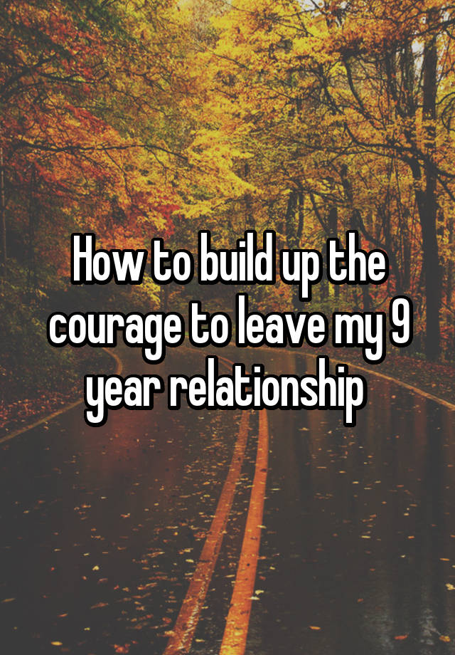 How to build up the courage to leave my 9 year relationship 