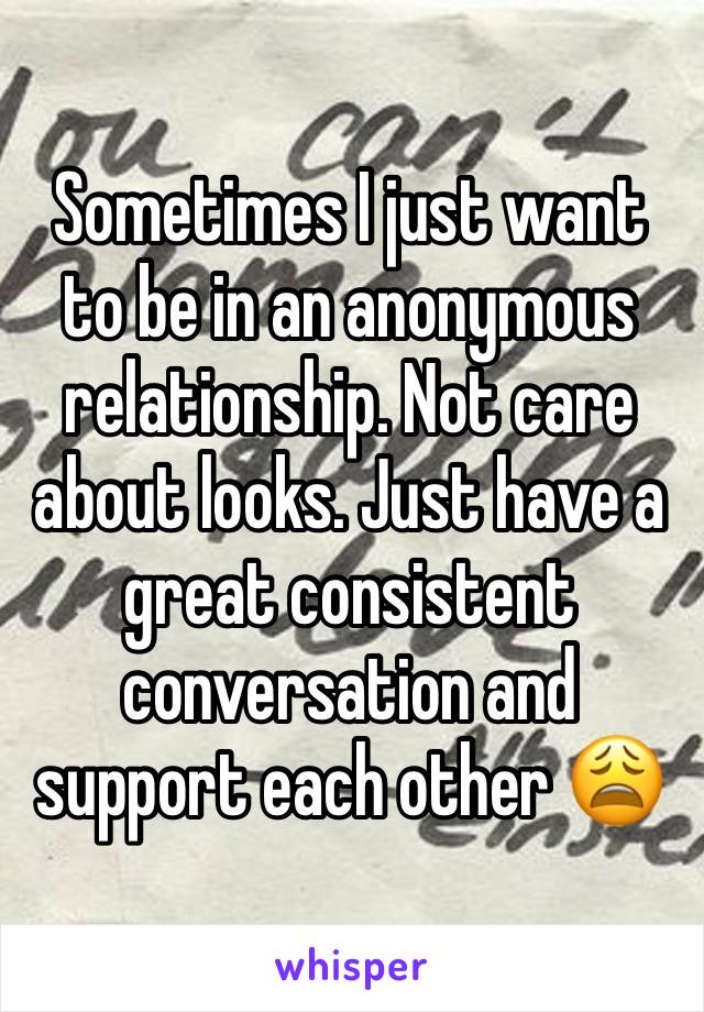 Sometimes I just want to be in an anonymous relationship. Not care about looks. Just have a great consistent conversation and support each other 😩