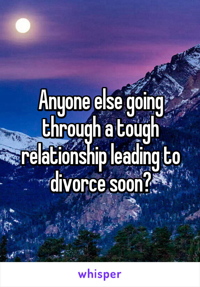 Anyone else going through a tough relationship leading to divorce soon?