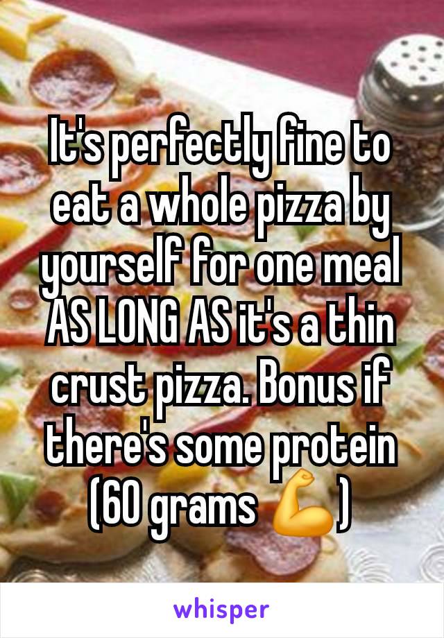 It's perfectly fine to eat a whole pizza by yourself for one meal AS LONG AS it's a thin crust pizza. Bonus if there's some protein (60 grams 💪)