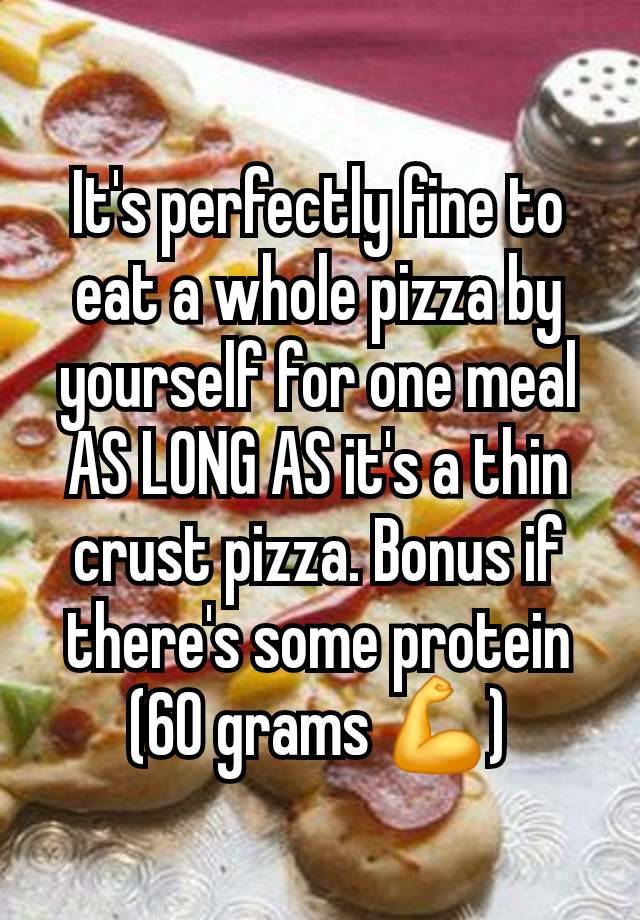 It's perfectly fine to eat a whole pizza by yourself for one meal AS LONG AS it's a thin crust pizza. Bonus if there's some protein (60 grams 💪)