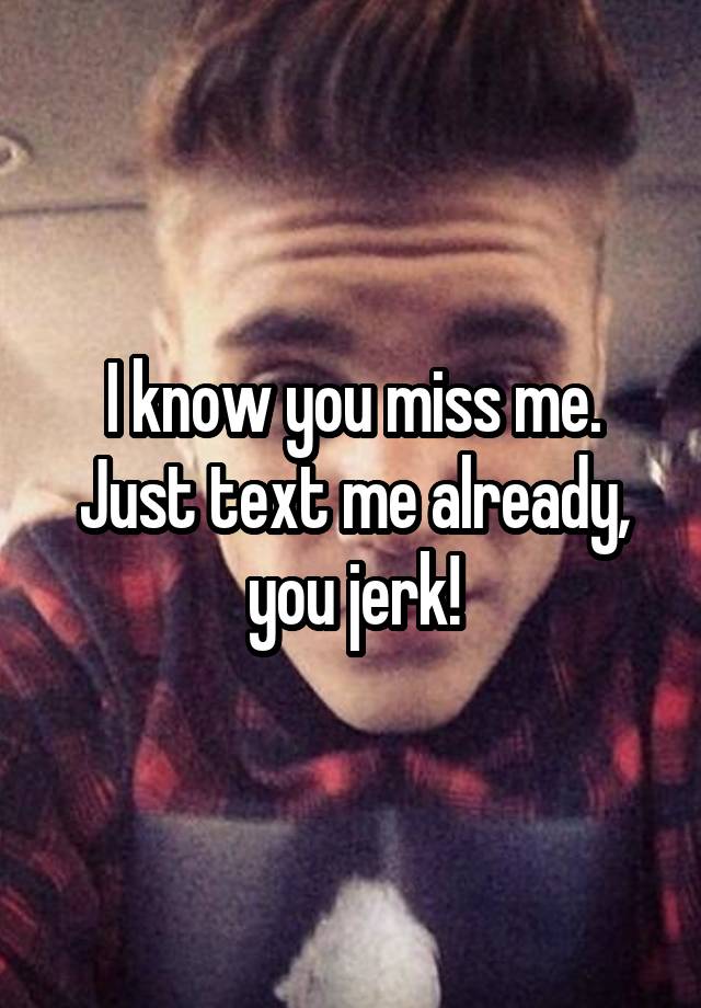 I know you miss me. Just text me already, you jerk!