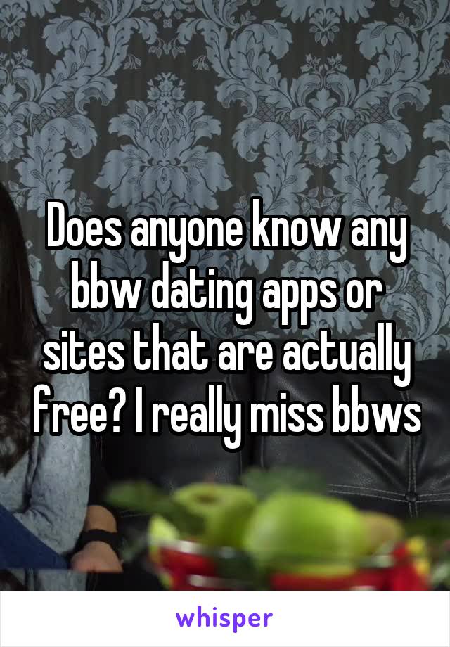 Does anyone know any bbw dating apps or sites that are actually free? I really miss bbws