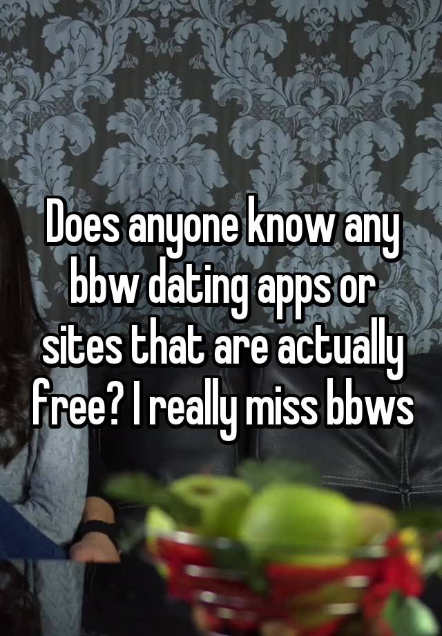 Does anyone know any bbw dating apps or sites that are actually free? I really miss bbws