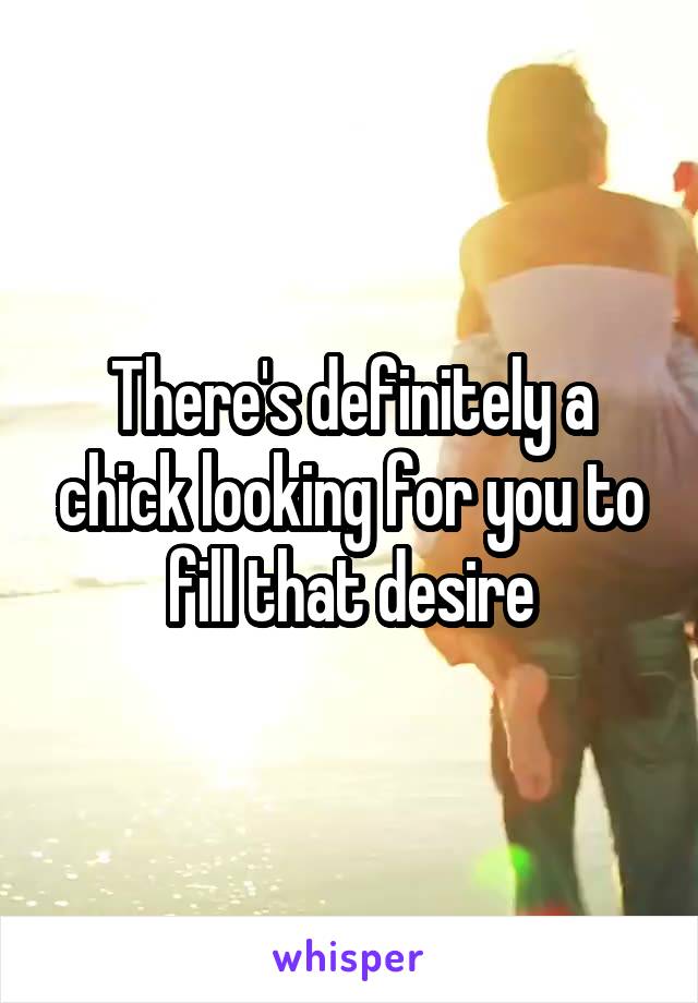 There's definitely a chick looking for you to fill that desire