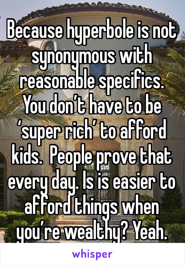 Because hyperbole is not synonymous with reasonable specifics.  You don’t have to be ‘super rich’ to afford kids.  People prove that every day. Is is easier to afford things when you’re wealthy? Yeah.