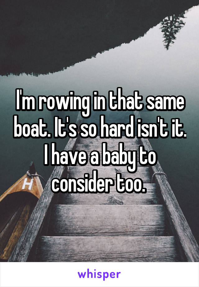I'm rowing in that same boat. It's so hard isn't it. I have a baby to consider too. 