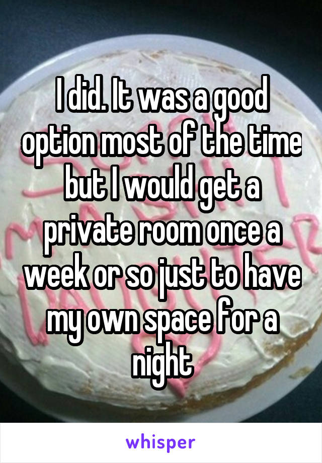 I did. It was a good option most of the time but I would get a private room once a week or so just to have my own space for a night