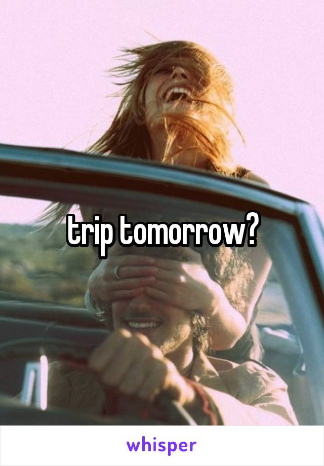 trip tomorrow?