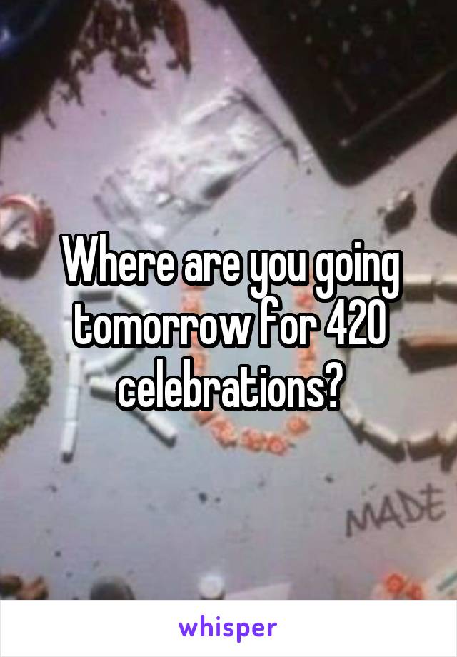 Where are you going tomorrow for 420 celebrations?