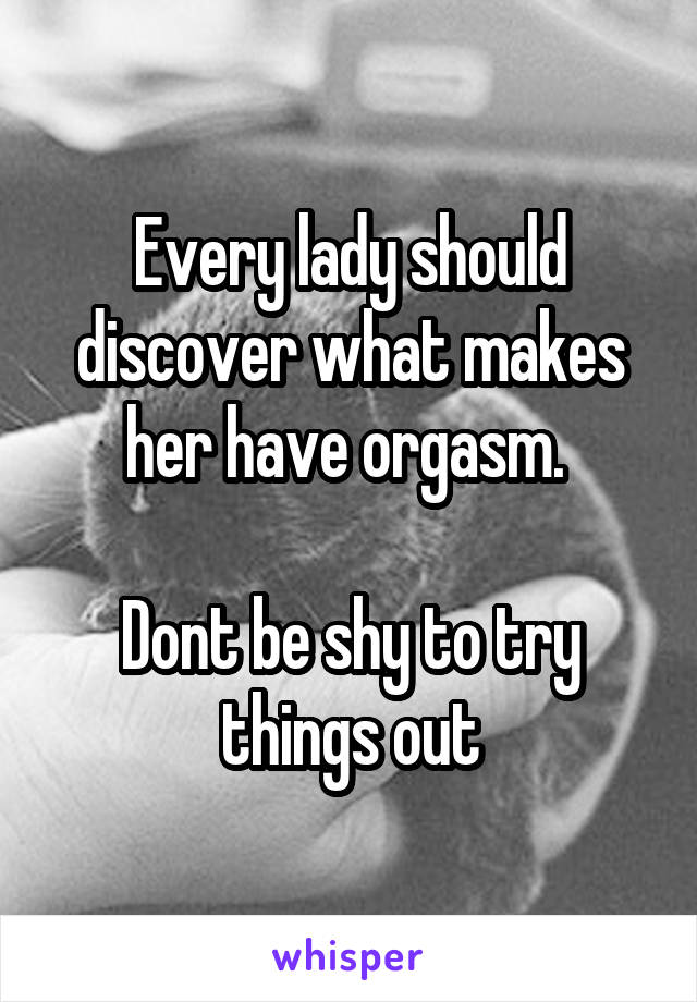 Every lady should discover what makes her have orgasm. 

Dont be shy to try things out