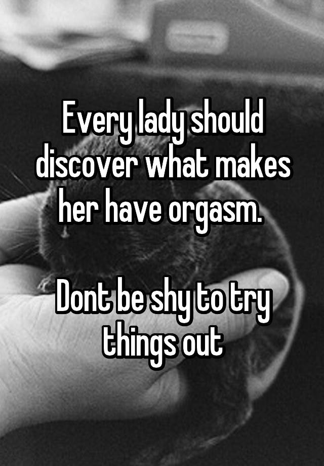 Every lady should discover what makes her have orgasm. 

Dont be shy to try things out