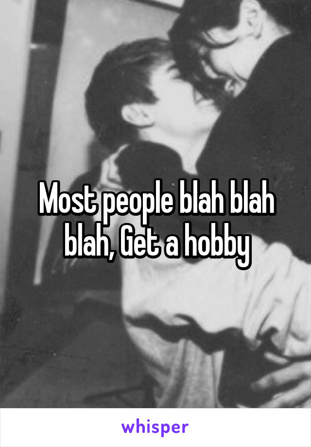 Most people blah blah blah, Get a hobby