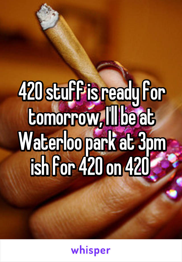 420 stuff is ready for tomorrow, I'll be at Waterloo park at 3pm ish for 420 on 420 