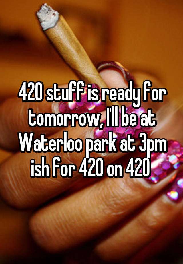 420 stuff is ready for tomorrow, I'll be at Waterloo park at 3pm ish for 420 on 420 