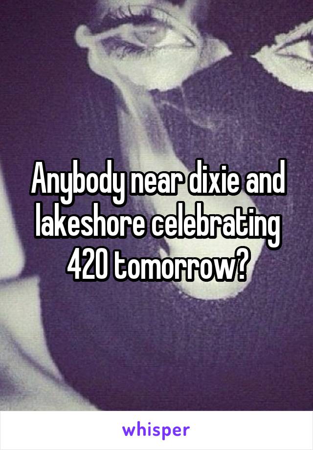 Anybody near dixie and lakeshore celebrating 420 tomorrow?