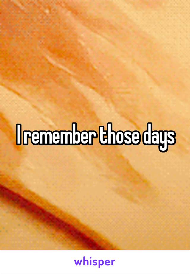 I remember those days