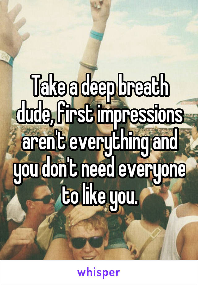 Take a deep breath dude, first impressions aren't everything and you don't need everyone to like you.