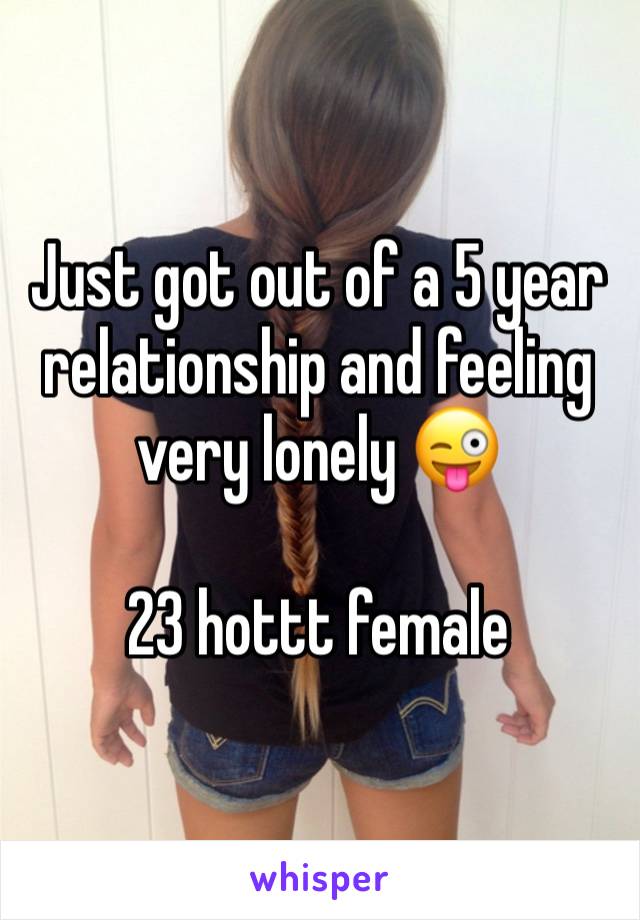 Just got out of a 5 year relationship and feeling very lonely 😜 

23 hottt female