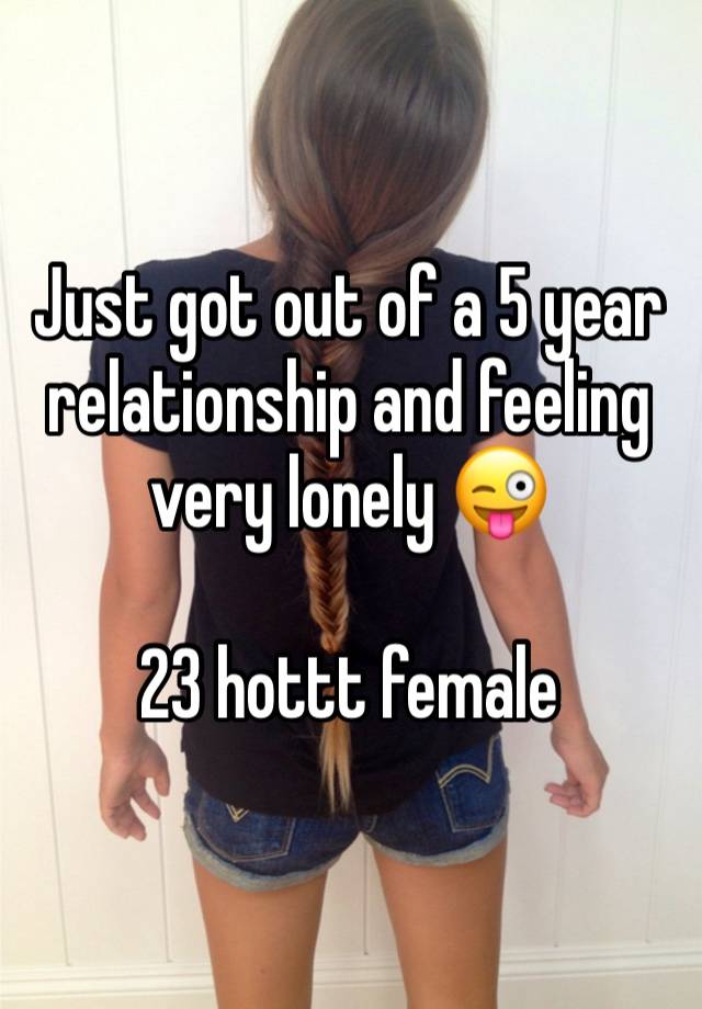 Just got out of a 5 year relationship and feeling very lonely 😜 

23 hottt female