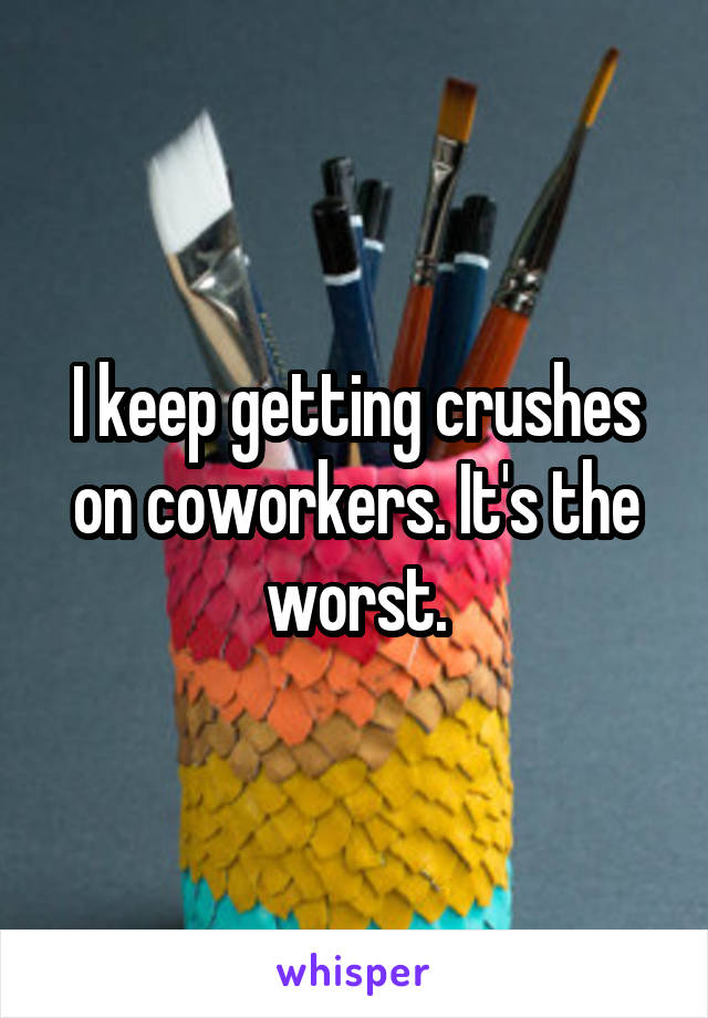 I keep getting crushes on coworkers. It's the worst.