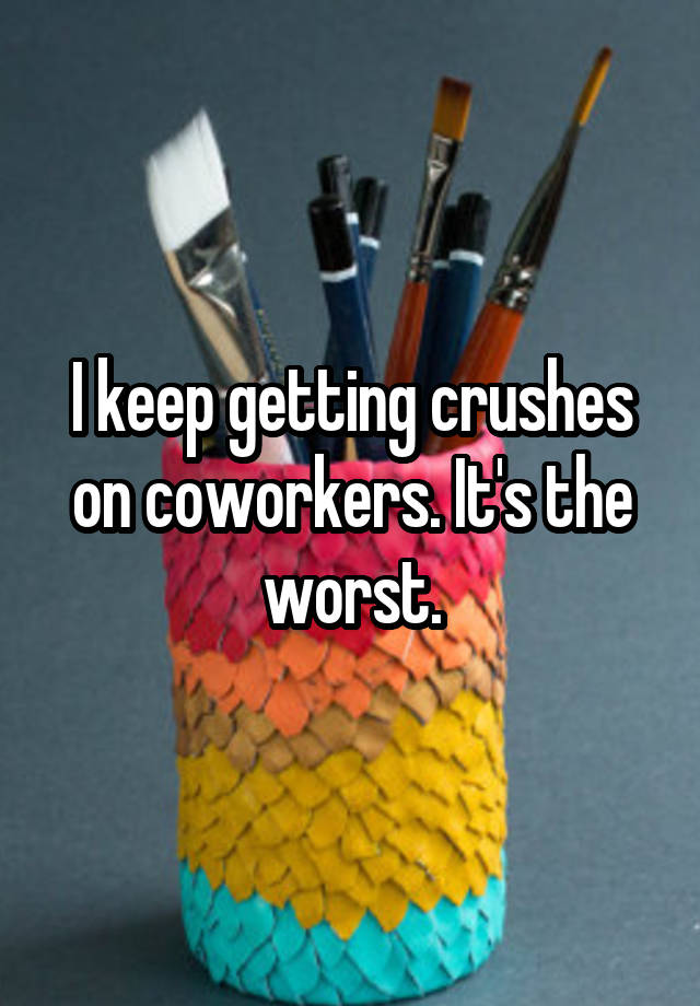 I keep getting crushes on coworkers. It's the worst.