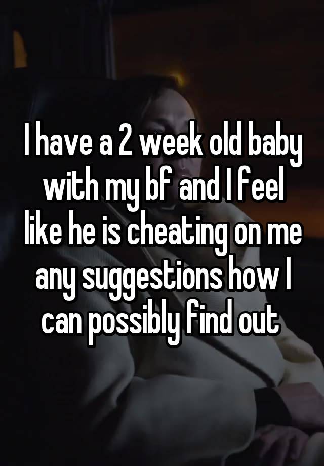 I have a 2 week old baby with my bf and I feel like he is cheating on me any suggestions how I can possibly find out 