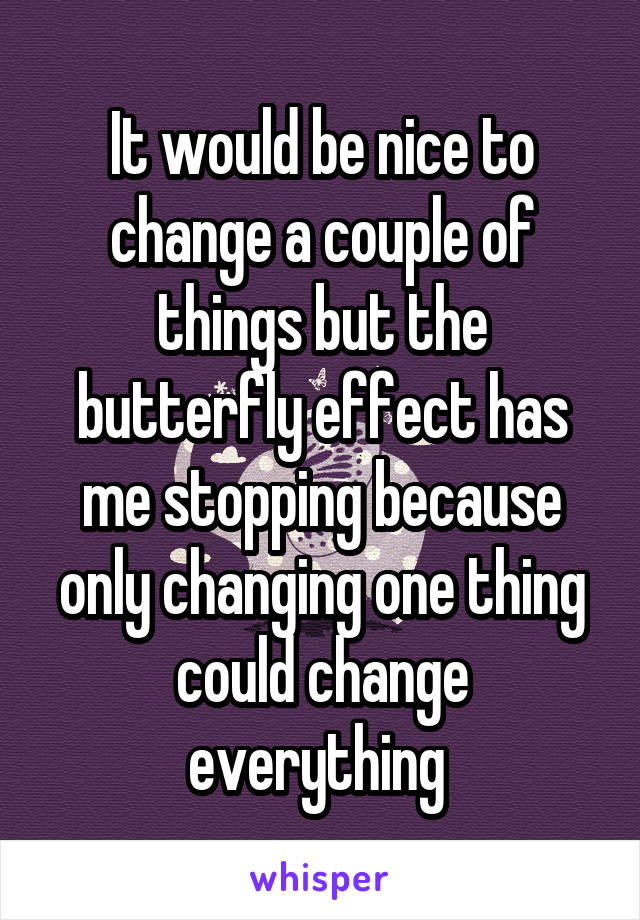 It would be nice to change a couple of things but the butterfly effect has me stopping because only changing one thing could change everything 