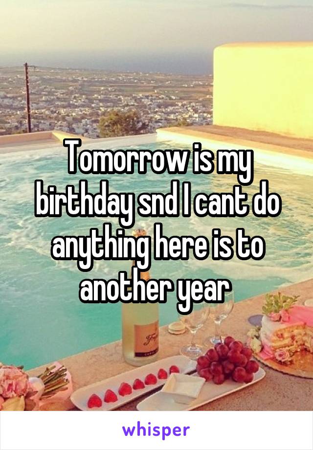 Tomorrow is my birthday snd I cant do anything here is to another year 