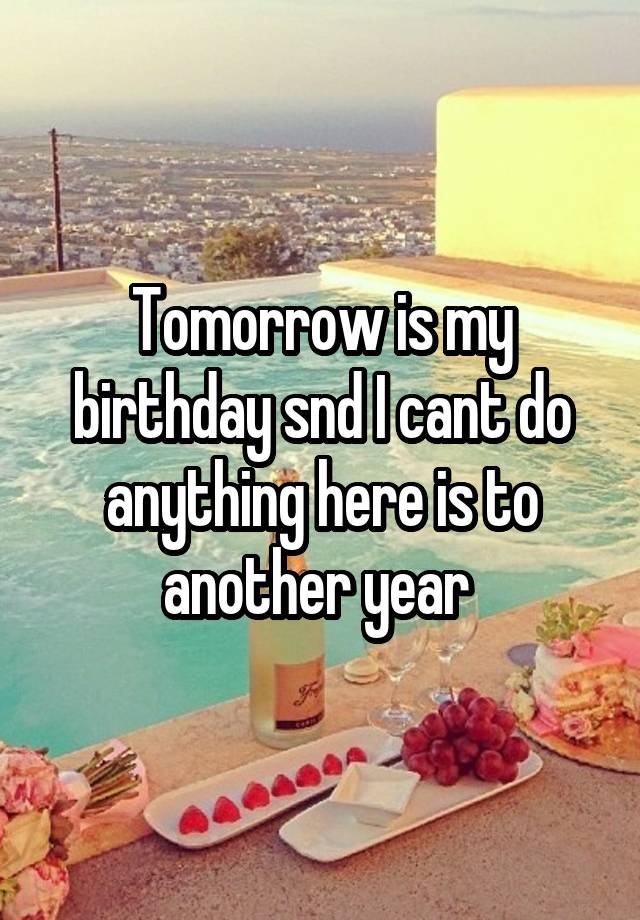 Tomorrow is my birthday snd I cant do anything here is to another year 