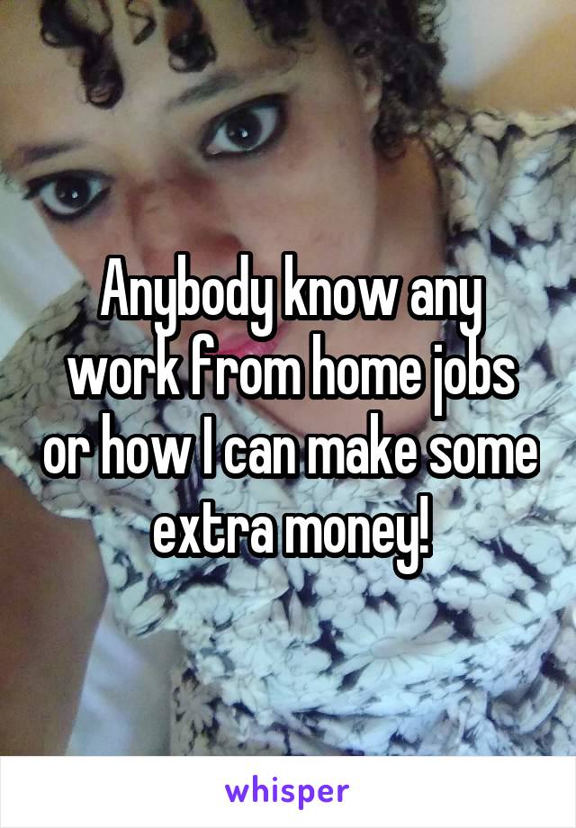 Anybody know any work from home jobs or how I can make some extra money!